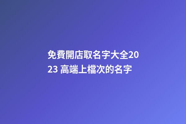 免費開店取名字大全2023 高端上檔次的名字-第1張-店鋪起名-玄機派